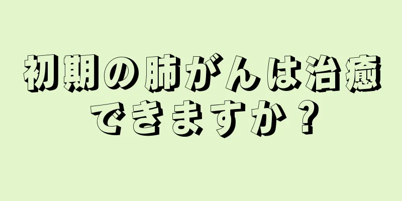 初期の肺がんは治癒できますか？