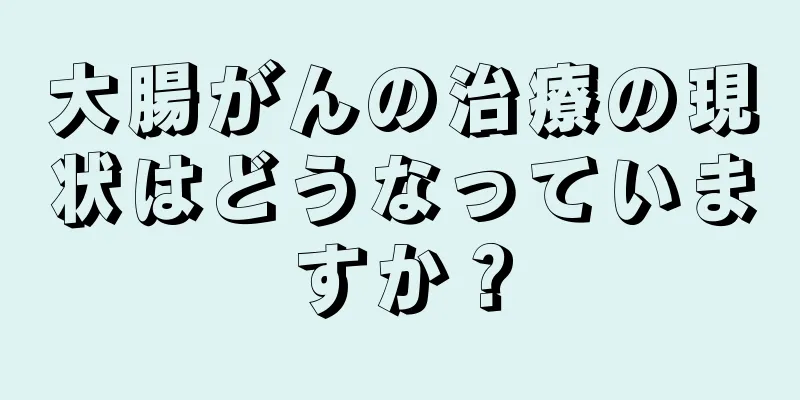 大腸がんの治療の現状はどうなっていますか？