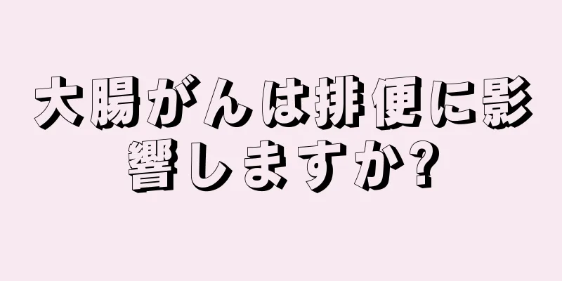 大腸がんは排便に影響しますか?