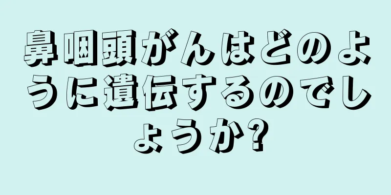 鼻咽頭がんはどのように遺伝するのでしょうか?