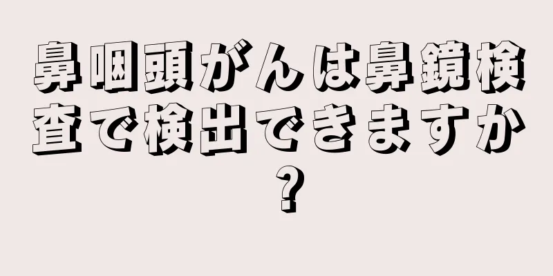 鼻咽頭がんは鼻鏡検査で検出できますか？