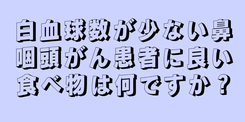 白血球数が少ない鼻咽頭がん患者に良い食べ物は何ですか？
