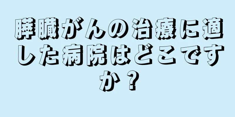 膵臓がんの治療に適した病院はどこですか？
