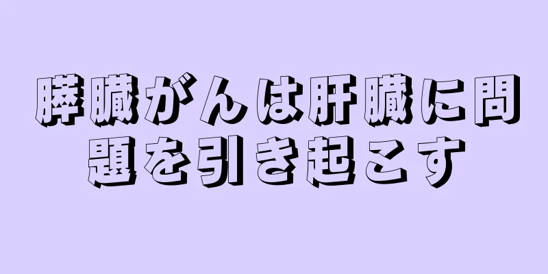 膵臓がんは肝臓に問題を引き起こす