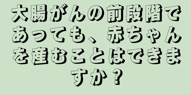 大腸がんの前段階であっても、赤ちゃんを産むことはできますか？