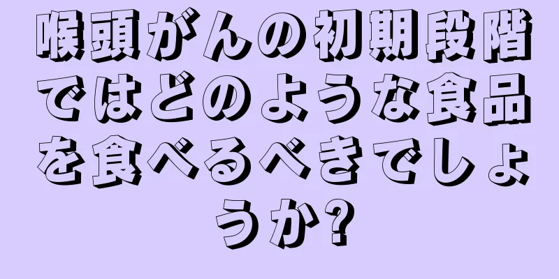喉頭がんの初期段階ではどのような食品を食べるべきでしょうか?