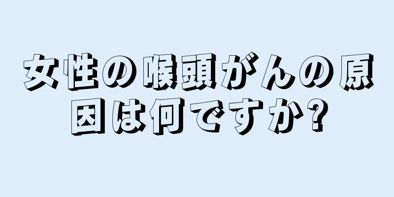 女性の喉頭がんの原因は何ですか?