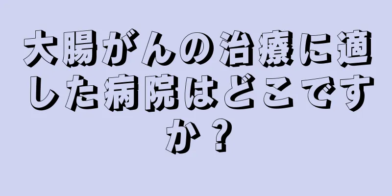 大腸がんの治療に適した病院はどこですか？