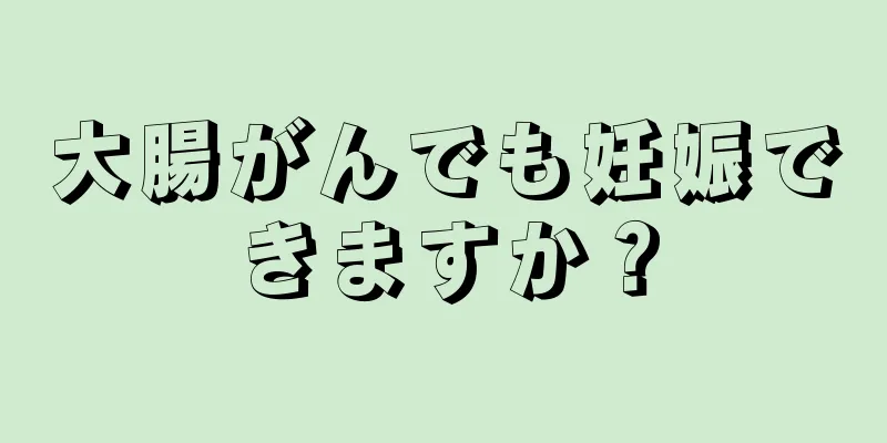 大腸がんでも妊娠できますか？