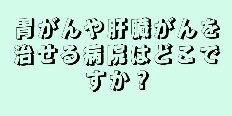 胃がんや肝臓がんを治せる病院はどこですか？