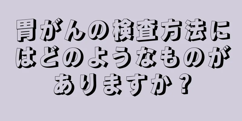 胃がんの検査方法にはどのようなものがありますか？