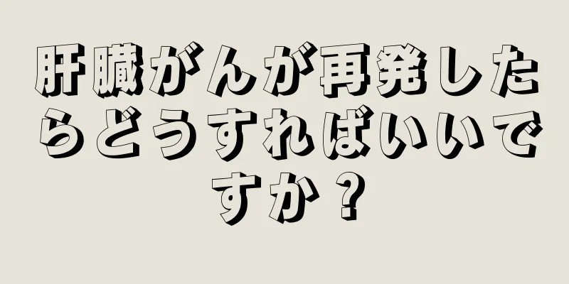 肝臓がんが再発したらどうすればいいですか？
