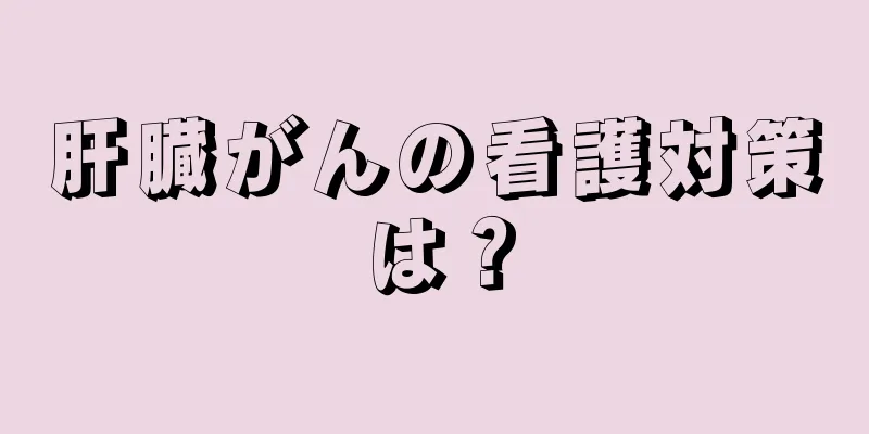肝臓がんの看護対策は？