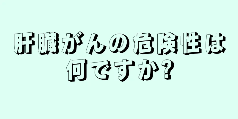 肝臓がんの危険性は何ですか?