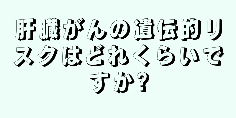 肝臓がんの遺伝的リスクはどれくらいですか?