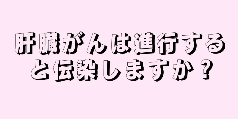 肝臓がんは進行すると伝染しますか？