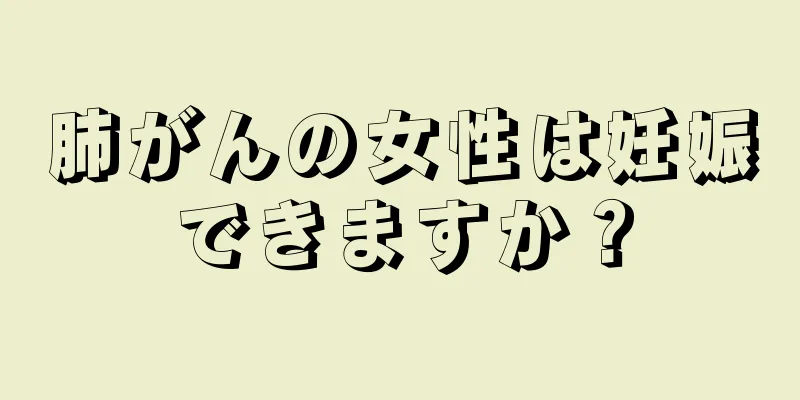 肺がんの女性は妊娠できますか？