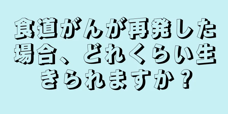 食道がんが再発した場合、どれくらい生きられますか？