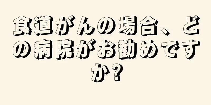 食道がんの場合、どの病院がお勧めですか?