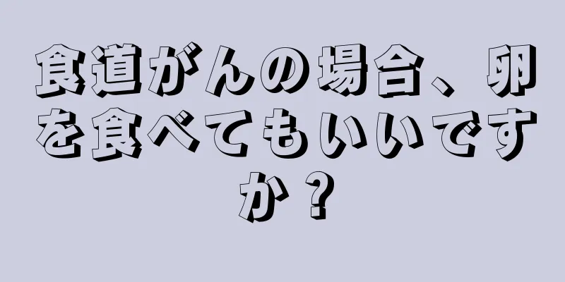 食道がんの場合、卵を食べてもいいですか？