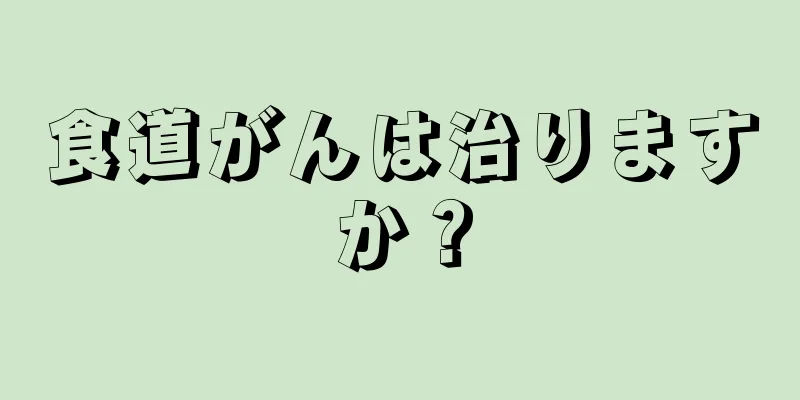 食道がんは治りますか？