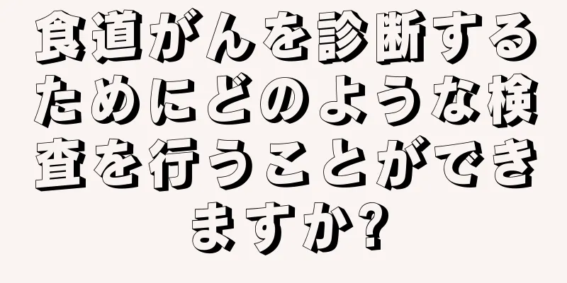 食道がんを診断するためにどのような検査を行うことができますか?