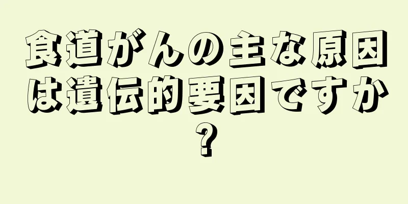 食道がんの主な原因は遺伝的要因ですか?