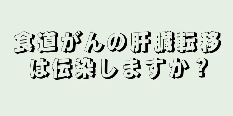 食道がんの肝臓転移は伝染しますか？