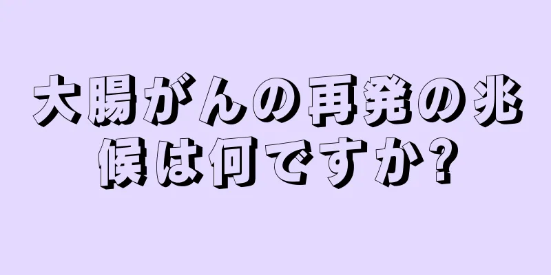 大腸がんの再発の兆候は何ですか?