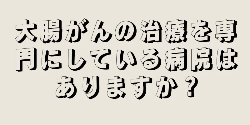 大腸がんの治療を専門にしている病院はありますか？