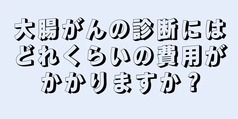 大腸がんの診断にはどれくらいの費用がかかりますか？