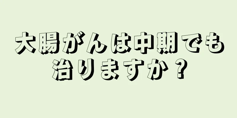 大腸がんは中期でも治りますか？