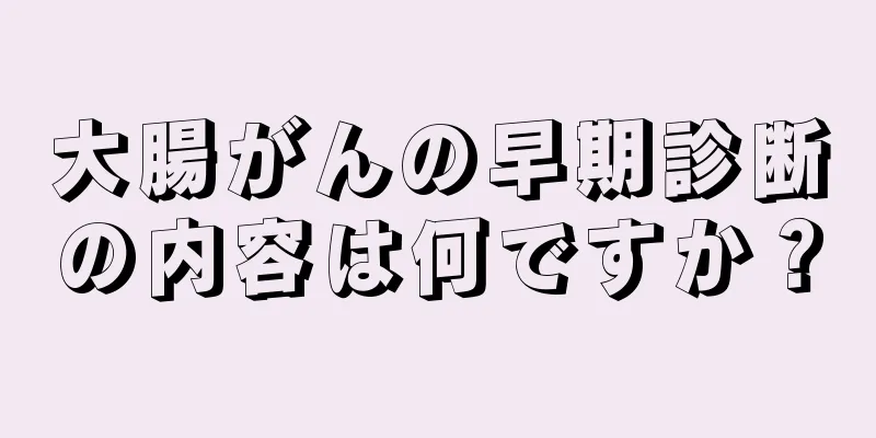 大腸がんの早期診断の内容は何ですか？