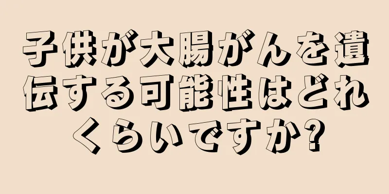 子供が大腸がんを遺伝する可能性はどれくらいですか?