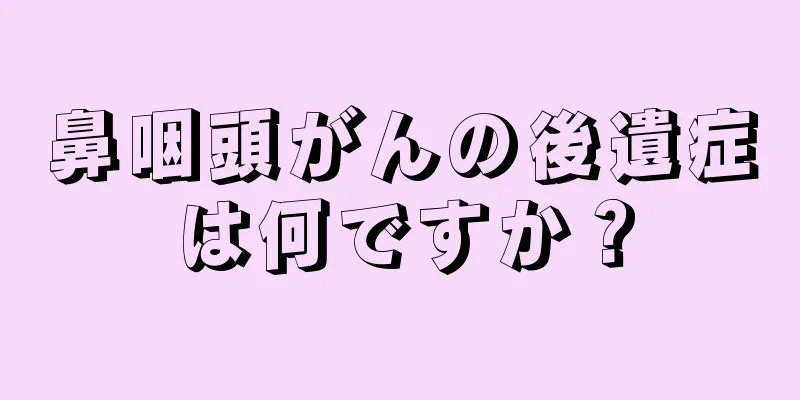 鼻咽頭がんの後遺症は何ですか？