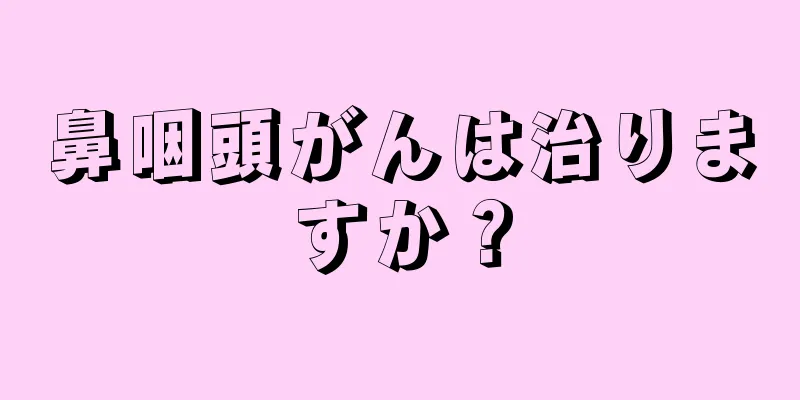 鼻咽頭がんは治りますか？
