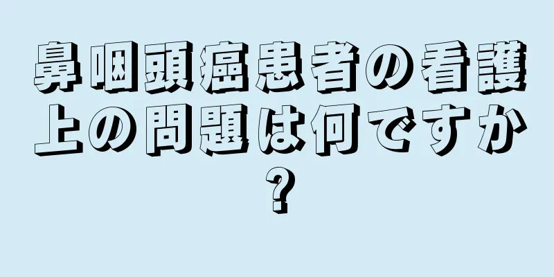鼻咽頭癌患者の看護上の問題は何ですか?