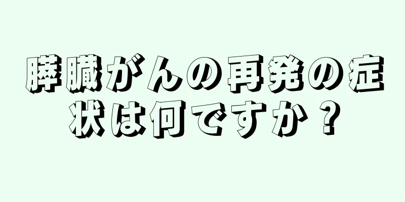 膵臓がんの再発の症状は何ですか？