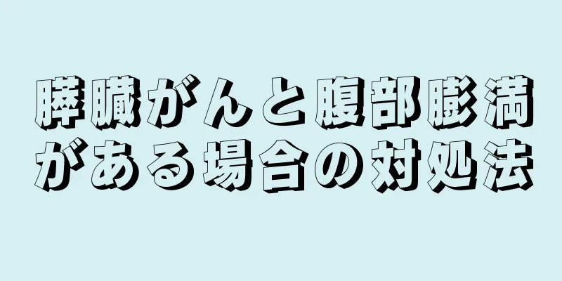 膵臓がんと腹部膨満がある場合の対処法