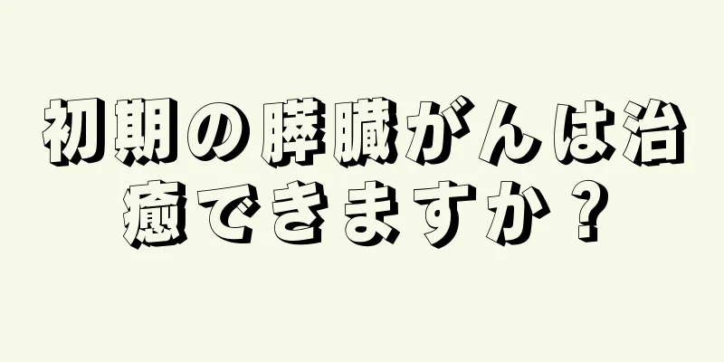 初期の膵臓がんは治癒できますか？