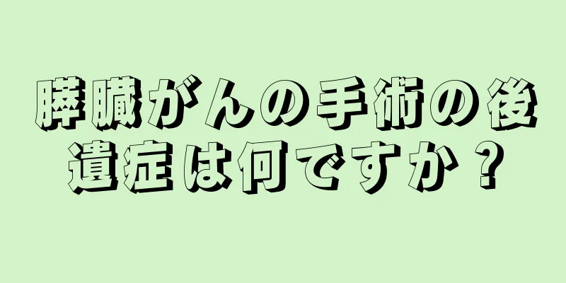 膵臓がんの手術の後遺症は何ですか？