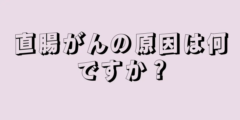 直腸がんの原因は何ですか？