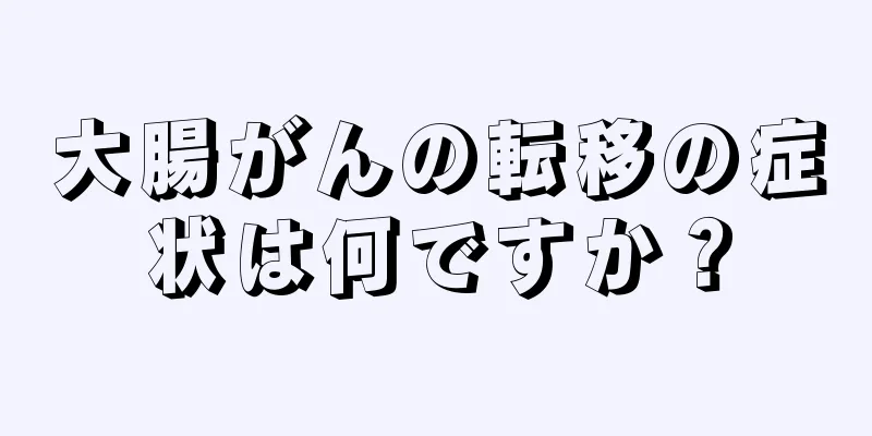 大腸がんの転移の症状は何ですか？