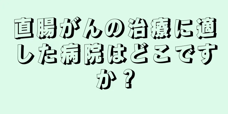 直腸がんの治療に適した病院はどこですか？