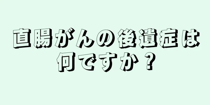 直腸がんの後遺症は何ですか？