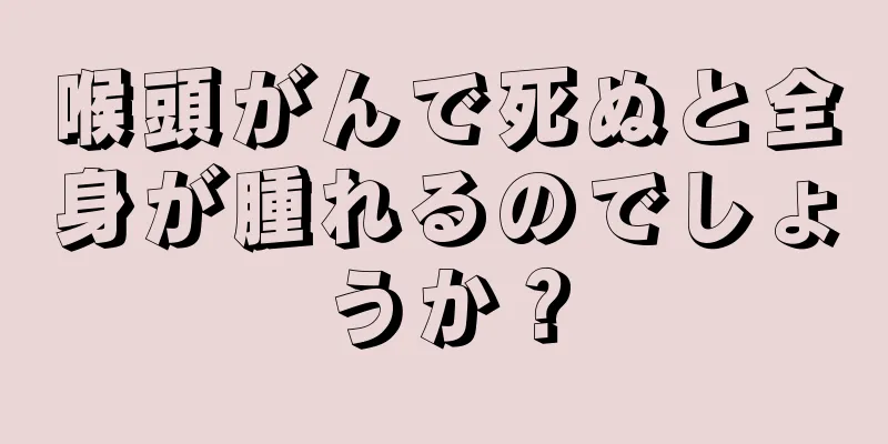 喉頭がんで死ぬと全身が腫れるのでしょうか？