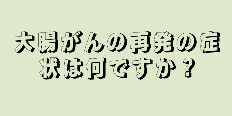 大腸がんの再発の症状は何ですか？