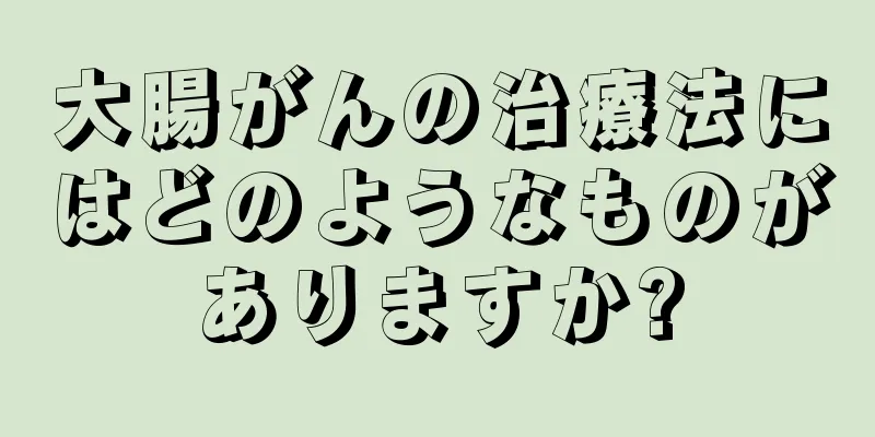大腸がんの治療法にはどのようなものがありますか?