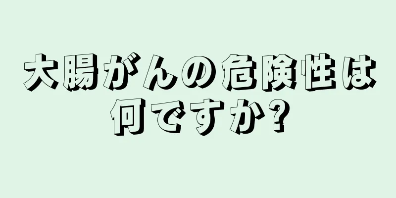 大腸がんの危険性は何ですか?