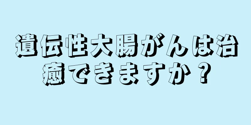 遺伝性大腸がんは治癒できますか？